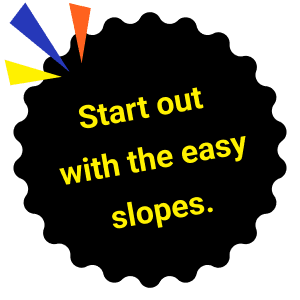 Start out with the easy slopes.
